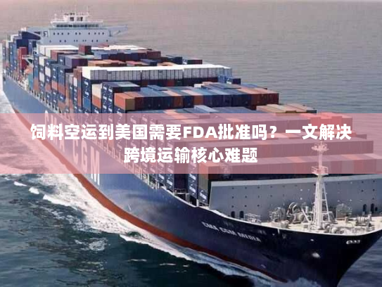 饲料空运到美国需要FDA批准吗?一文解决跨境运输核心难题 饲料空运到美国需要FDA批准吗?一文解决跨境运输核心难题