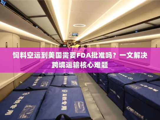 饲料空运到美国需要FDA批准吗?一文解决跨境运输核心难题 饲料空运到美国需要FDA批准吗?一文解决跨境运输核心难题