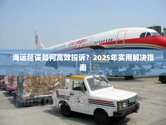海运延误如何高效投诉?2025年实用解决指南 海运延误如何高效投诉?2025年实用解决指南