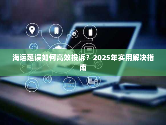 海运延误如何高效投诉?2025年实用解决指南 海运延误如何高效投诉?2025年实用解决指南