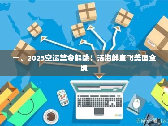 一、2025空运禁令解除!活海鲜直飞美国全境 一、2025空运禁令解除!活海鲜直飞美国全境