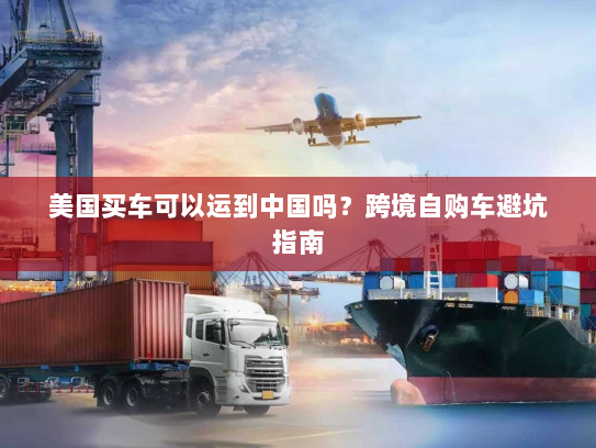 美国买车可以运到中国吗?跨境自购车避坑指南 美国买车可以运到中国吗?跨境自购车避坑指南