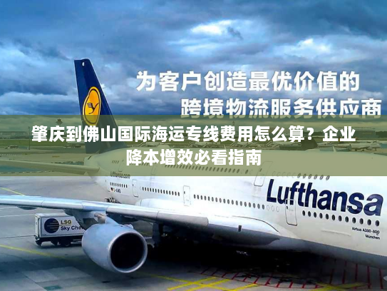 肇庆到佛山国际海运专线费用怎么算?企业降本增效必看指南 肇庆到佛山国际海运专线费用怎么算?企业降本增效必看指南