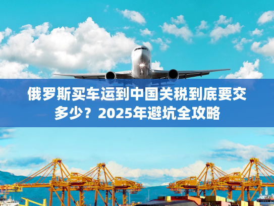 俄罗斯买车运到中国关税到底要交多少？2025年避坑全攻略