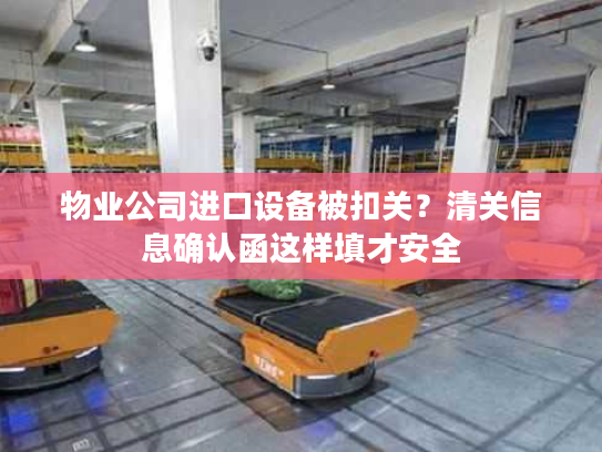 物业公司进口设备被扣关？清关信息确认函这样填才安全