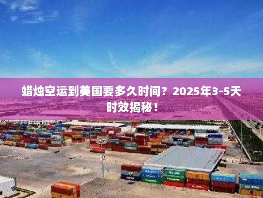 蜡烛空运到美国要多久时间？2025年3-5天时效揭秘！