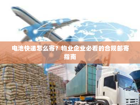 电池快递怎么寄?物业企业必看的合规邮寄指南 电池快递怎么寄?物业企业必看的合规邮寄指南