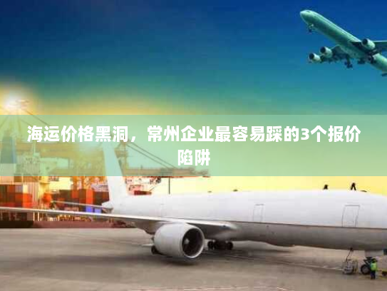 海运价格黑洞,常州企业最容易踩的3个报价陷阱 海运价格黑洞,常州企业最容易踩的3个报价陷阱