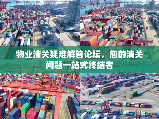 物业清关疑难解答论坛,您的清关问题一站式终结者 物业清关疑难解答论坛,您的清关问题一站式终结者