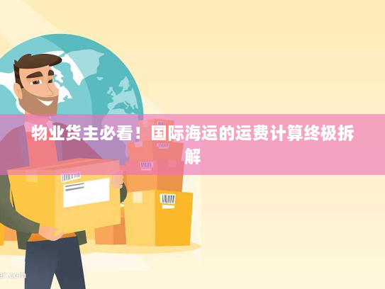 物业货主必看!国际海运的运费计算终极拆解 物业货主必看!国际海运的运费计算终极拆解