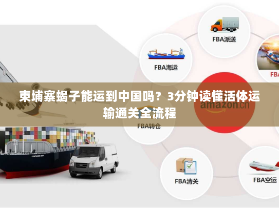 柬埔寨蝎子能运到中国吗？3分钟读懂活体运输通关全流程