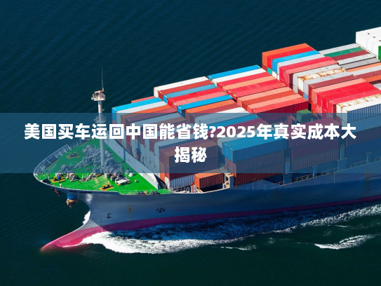 美国买车运回中国能省钱?2025年真实成本大揭秘 美国买车运回中国能省钱?2025年真实成本大揭秘