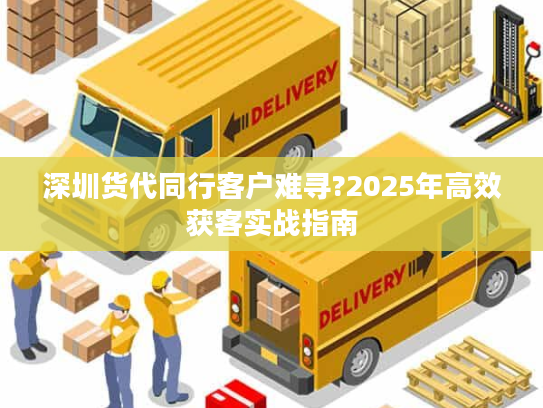 深圳货代同行客户难寻?2025年高效获客实战指南