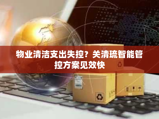 物业清洁支出失控？关清琉智能管控方案见效快