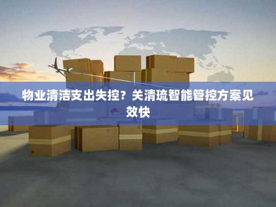 物业清洁支出失控?关清琉智能管控方案见效快 物业清洁支出失控?关清琉智能管控方案见效快