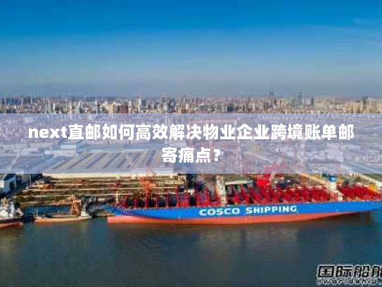 next直邮如何高效解决物业企业跨境账单邮寄痛点? next直邮如何高效解决物业企业跨境账单邮寄痛点?