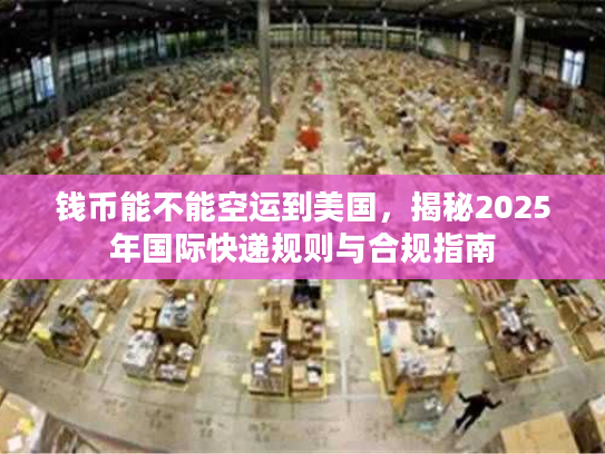 钱币能不能空运到美国，揭秘2025年国际快递规则与合规指南