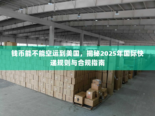 钱币能不能空运到美国,揭秘2025年国际快递规则与合规指南 钱币能不能空运到美国,揭秘2025年国际快递规则与合规指南