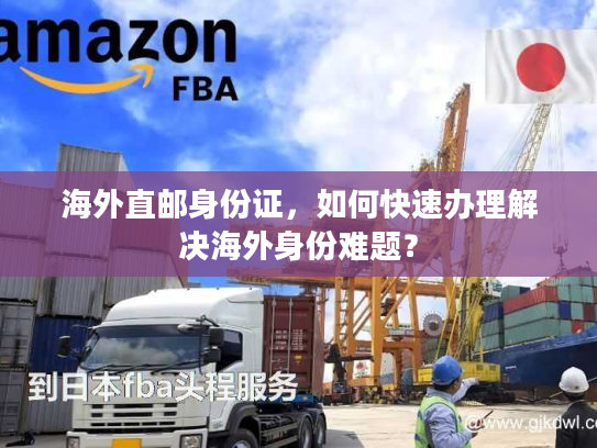 海外直邮身份证，如何快速办理解决海外身份难题？