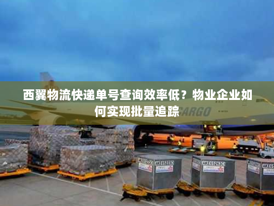 西翼物流快递单号查询效率低？物业企业如何实现批量追踪