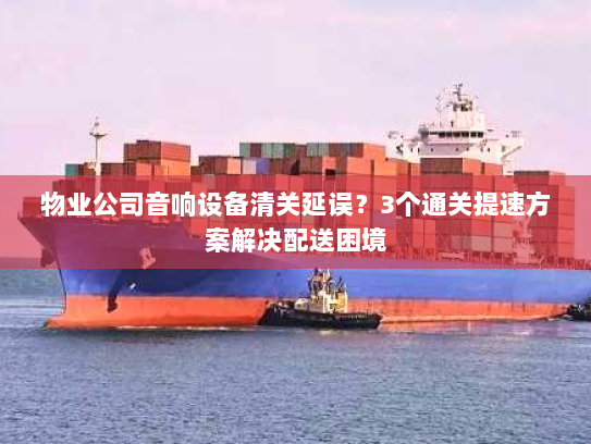 物业公司音响设备清关延误?3个通关提速方案解决配送困境 物业公司音响设备清关延误?3个通关提速方案解决配送困境