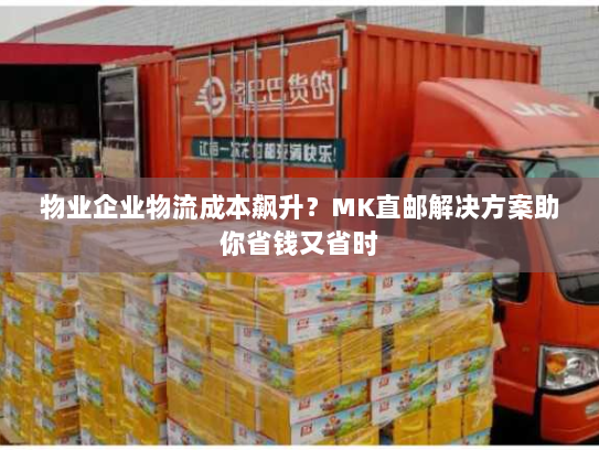 物业企业物流成本飙升？MK直邮解决方案助你省钱又省时