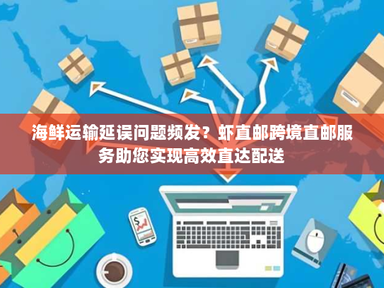 海鲜运输延误问题频发?虾直邮跨境直邮服务助您实现高效直达配送 海鲜运输延误问题频发?虾直邮跨境直邮服务助您实现高效直达配送