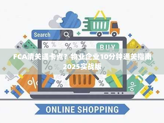 FCA清关遇卡点?物业企业10分钟通关指南2025实战版 FCA清关遇卡点?物业企业10分钟通关指南2025实战版