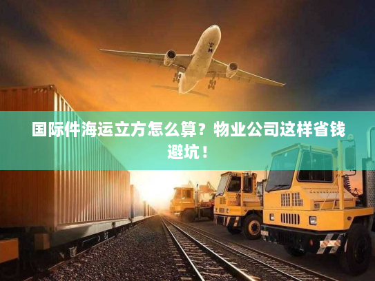 国际件海运立方怎么算？物业公司这样省钱避坑！