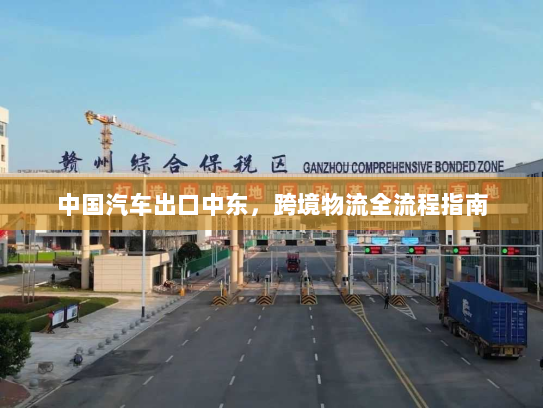 中国汽车出口中东,跨境物流全流程指南 中国汽车出口中东,跨境物流全流程指南