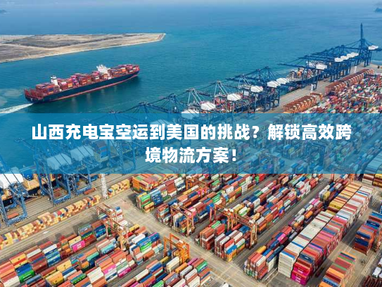 山西充电宝空运到美国的挑战?解锁高效跨境物流方案! 山西充电宝空运到美国的挑战?解锁高效跨境物流方案!