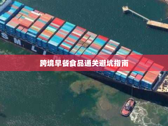 跨境早餐食品通关避坑指南 跨境早餐食品通关避坑指南
