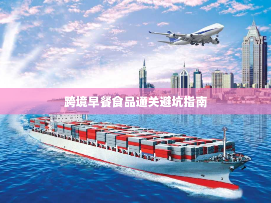 跨境早餐食品通关避坑指南 跨境早餐食品通关避坑指南
