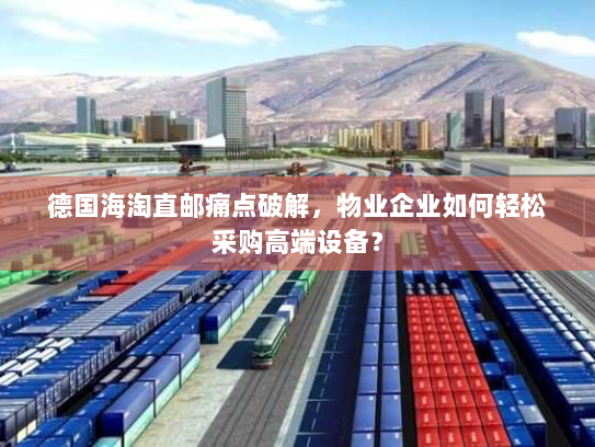 德国海淘直邮痛点破解,物业企业如何轻松采购高端设备? 德国海淘直邮痛点破解,物业企业如何轻松采购高端设备?