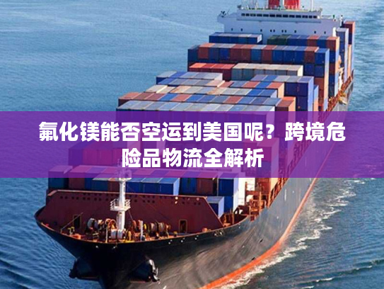 氟化镁能否空运到美国呢？跨境危险品物流全解析
