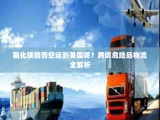 氟化镁能否空运到美国呢?跨境危险品物流全解析 氟化镁能否空运到美国呢?跨境危险品物流全解析