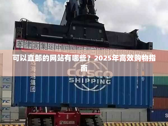 可以直邮的网站有哪些?2025年高效购物指南 可以直邮的网站有哪些?2025年高效购物指南