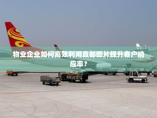 物业企业如何高效利用直邮图片提升客户响应率? 物业企业如何高效利用直邮图片提升客户响应率?