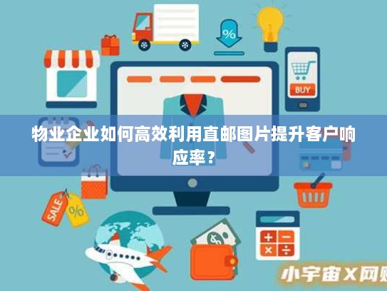 物业企业如何高效利用直邮图片提升客户响应率? 物业企业如何高效利用直邮图片提升客户响应率?