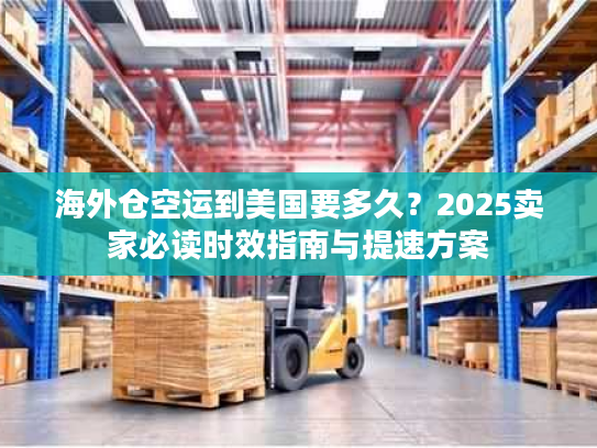 海外仓空运到美国要多久？2025卖家必读时效指南与提速方案