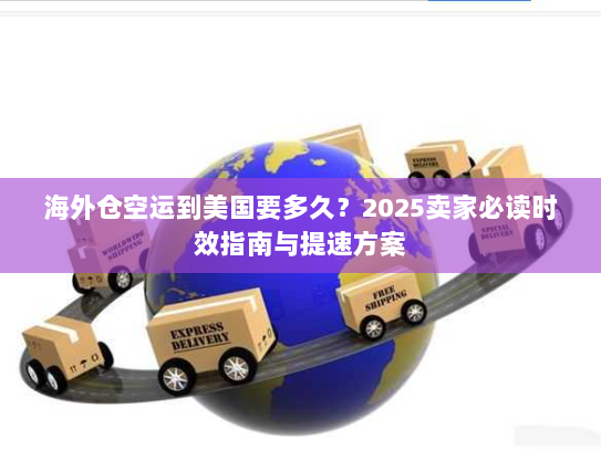 海外仓空运到美国要多久?2025卖家必读时效指南与提速方案 海外仓空运到美国要多久?2025卖家必读时效指南与提速方案