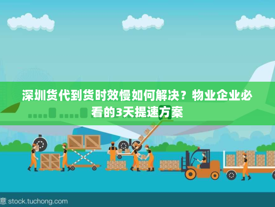 深圳货代到货时效慢如何解决?物业企业必看的3天提速方案 深圳货代到货时效慢如何解决?物业企业必看的3天提速方案