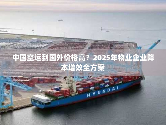 中国空运到国外价格高?2025年物业企业降本增效全方案 中国空运到国外价格高?2025年物业企业降本增效全方案