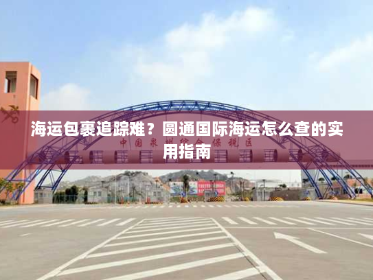 海运包裹追踪难?圆通国际海运怎么查的实用指南 海运包裹追踪难?圆通国际海运怎么查的实用指南