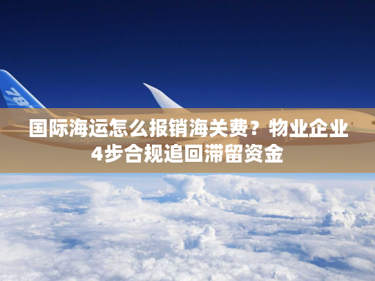 国际海运怎么报销海关费?物业企业4步合规追回滞留资金 国际海运怎么报销海关费?物业企业4步合规追回滞留资金