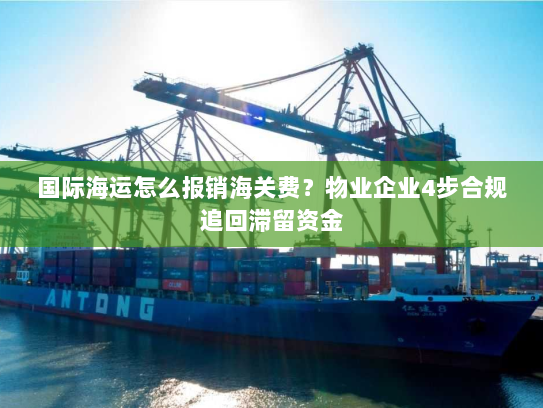 国际海运怎么报销海关费?物业企业4步合规追回滞留资金 国际海运怎么报销海关费?物业企业4步合规追回滞留资金