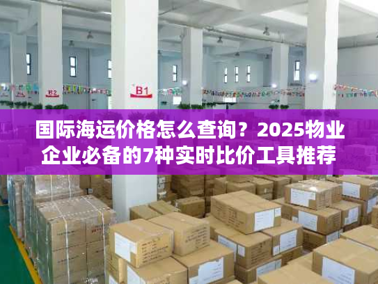 国际海运价格怎么查询？2025物业企业必备的7种实时比价工具推荐