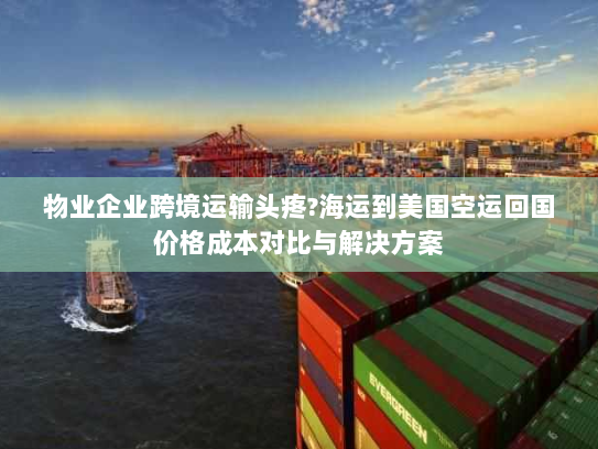 物业企业跨境运输头疼?海运到美国空运回国价格成本对比与解决方案 物业企业跨境运输头疼?海运到美国空运回国价格成本对比与解决方案