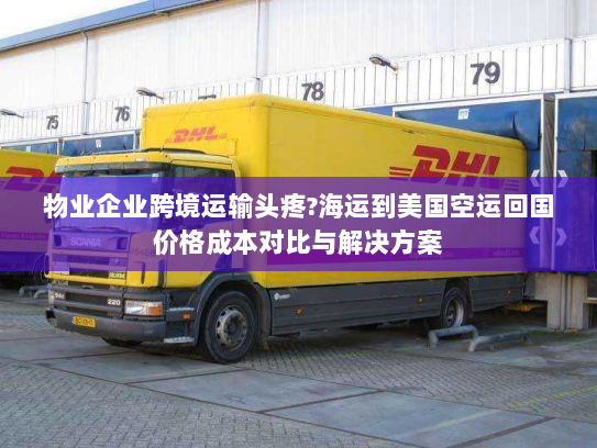 物业企业跨境运输头疼?海运到美国空运回国价格成本对比与解决方案 物业企业跨境运输头疼?海运到美国空运回国价格成本对比与解决方案