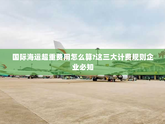 国际海运超重费用怎么算?这三大计费规则企业必知